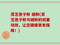 灵芝孢子粉 硒粉(灵芝孢子粉与硒粉的双重功效，让您健康更有保障！)