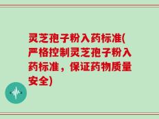 灵芝孢子粉入药标准(严格控制灵芝孢子粉入药标准，保证药物质量安全)
