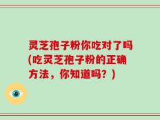 灵芝孢子粉你吃对了吗(吃灵芝孢子粉的正确方法，你知道吗？)