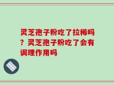 灵芝孢子粉吃了拉稀吗？灵芝孢子粉吃了会有调理作用吗