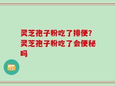 灵芝孢子粉吃了排便？灵芝孢子粉吃了会便秘吗