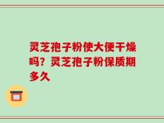 灵芝孢子粉使大便干燥吗？灵芝孢子粉保质期多久