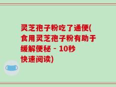 灵芝孢子粉吃了通便(食用灵芝孢子粉有助于缓解便秘 - 10秒快速阅读)