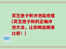 灵芝孢子粉冲泡起疙瘩(灵芝孢子粉的正确冲泡方法，让你喝出顺滑口感！)
