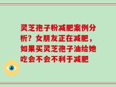灵芝孢子粉减肥案例分析？女朋友正在减肥，如果买灵芝孢子油给她吃会不会不利于减肥