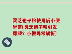 灵芝孢子粉使用后小便异常(灵芝孢子粉引发尿频？小便异常解析)