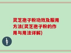 灵芝孢子粉功效及服用方法(灵芝孢子粉的作用与用法详解)