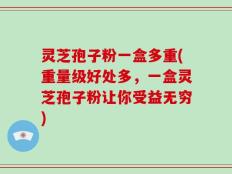 灵芝孢子粉一盒多重(重量级好处多，一盒灵芝孢子粉让你受益无穷)