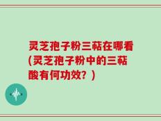 灵芝孢子粉三萜在哪看(灵芝孢子粉中的三萜酸有何功效？)