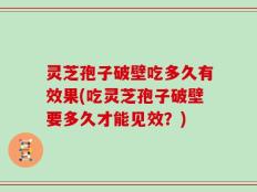 灵芝孢子破壁吃多久有效果(吃灵芝孢子破壁要多久才能见效？)