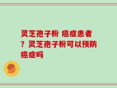 灵芝孢子粉 癌症患者？灵芝孢子粉可以预防癌症吗