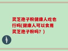 灵芝孢子粉健康人吃也行吗(健康人可以食用灵芝孢子粉吗？)