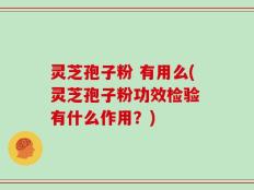 灵芝孢子粉 有用么(灵芝孢子粉功效检验 有什么作用？)