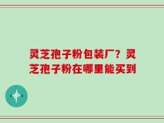 灵芝孢子粉包装厂？灵芝孢子粉在哪里能买到
