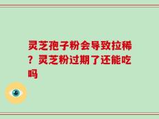 灵芝孢子粉会导致拉稀？灵芝粉过期了还能吃吗