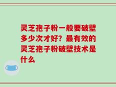 灵芝孢子粉一般要破壁多少次才好？最有效的灵芝孢子粉破壁技术是什么