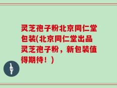 灵芝孢子粉北京同仁堂包装(北京同仁堂出品灵芝孢子粉，新包装值得期待！)
