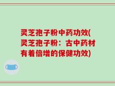灵芝孢子粉中药功效(灵芝孢子粉：古中药材有着倍增的保健功效)