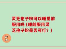 灵芝孢子粉可以睡觉前服用吗 (睡前服用灵芝孢子粉是否可行？)