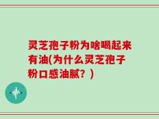 灵芝孢子粉为啥喝起来有油(为什么灵芝孢子粉口感油腻？)