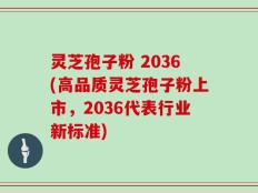 灵芝孢子粉 2036(高品质灵芝孢子粉上市，2036代表行业新标准)