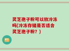 灵芝孢子粉可以放冷冻吗(冷冻存储是否适合灵芝孢子粉？)