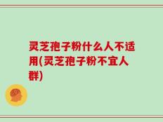 灵芝孢子粉什么人不适用(灵芝孢子粉不宜人群)
