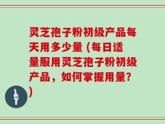 灵芝孢子粉初级产品每天用多少量 (每日适量服用灵芝孢子粉初级产品，如何掌握用量？)