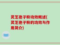灵芝孢子粉功效概述(灵芝孢子粉的功效与作用简介)
