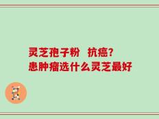 灵芝孢子粉  抗癌？患肿瘤选什么灵芝最好