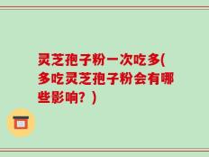灵芝孢子粉一次吃多(多吃灵芝孢子粉会有哪些影响？)