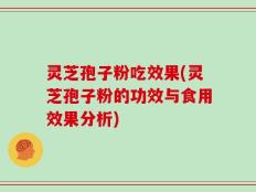 灵芝孢子粉吃效果(灵芝孢子粉的功效与食用效果分析)