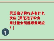 灵芝孢子粉吃多有什么反应 (灵芝孢子粉食用过量会引起哪些反应？)