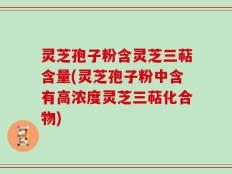 灵芝孢子粉含灵芝三萜含量(灵芝孢子粉中含有高浓度灵芝三萜化合物)