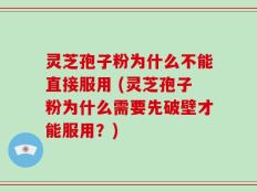 灵芝孢子粉为什么不能直接服用 (灵芝孢子粉为什么需要先破壁才能服用？)