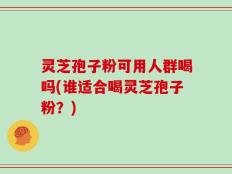 灵芝孢子粉可用人群喝吗(谁适合喝灵芝孢子粉？)
