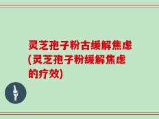 灵芝孢子粉古缓解焦虑(灵芝孢子粉缓解焦虑的疗效)
