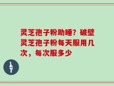 灵芝孢子粉助睡？破壁灵芝孢子粉每天服用几次，每次服多少