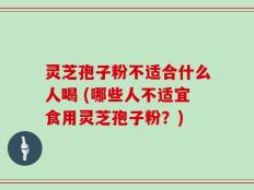 灵芝孢子粉不适合什么人喝 (哪些人不适宜食用灵芝孢子粉？)