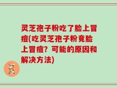 灵芝孢子粉吃了脸上冒痘(吃灵芝孢子粉竟脸上冒痘？可能的原因和解决方法)
