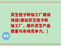 灵芝孢子粉加工厂建设项目(建设灵芝孢子粉加工厂，提升灵芝产品质量与市场竞争力。)