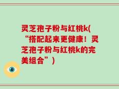 灵芝孢子粉与红桃k(“搭配起来更健康！灵芝孢子粉与红桃k的完美组合”)