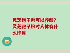 灵芝孢子粉可以养颜？灵芝孢子粉对人体有什么作用