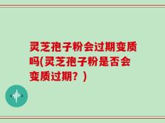 灵芝孢子粉会过期变质吗(灵芝孢子粉是否会变质过期？)