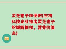 灵芝孢子粉便密(生物科技企业推出灵芝孢子粉缓解便秘，营养价值高)