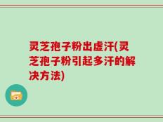 灵芝孢子粉出虚汗(灵芝孢子粉引起多汗的解决方法)