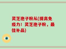 灵芝孢子粉从(提高免疫力！灵芝孢子粉，最佳补品)