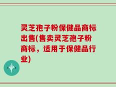 灵芝孢子粉保健品商标出售(售卖灵芝孢子粉商标，适用于保健品行业)