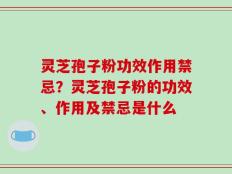 灵芝孢子粉功效作用禁忌？灵芝孢子粉的功效、作用及禁忌是什么
