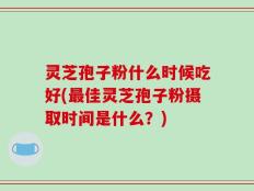 灵芝孢子粉什么时候吃好(最佳灵芝孢子粉摄取时间是什么？)